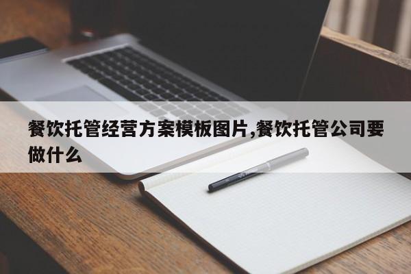 餐饮托管经营方案模板图片,餐饮托管公司要做什么