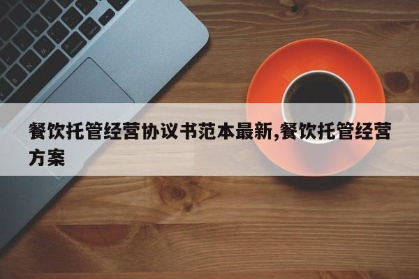 餐饮托管经营协议书范本最新,餐饮托管经营方案