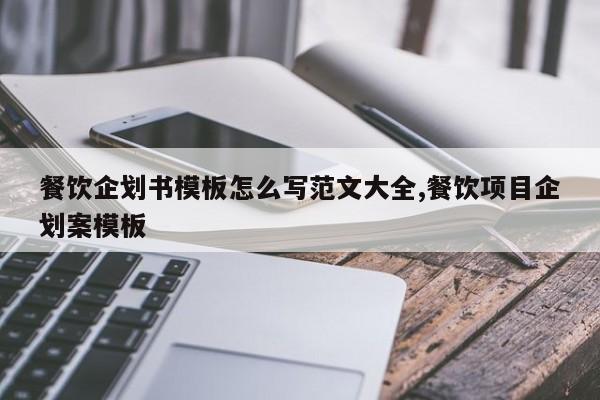 餐饮企划书模板怎么写范文大全,餐饮项目企划案模板